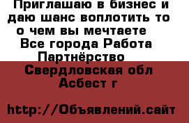 Приглашаю в бизнес и даю шанс воплотить то, о чем вы мечтаете!  - Все города Работа » Партнёрство   . Свердловская обл.,Асбест г.